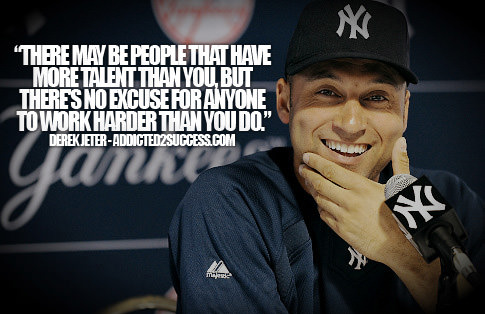 Fuelism #1543: There may be people that have more talent than you. But there\'s no excuse for anyone to work harder than you do.Derek Jeter: There may be people that have more talent than you. But there's no excuse for anyone to work harder than you do.
