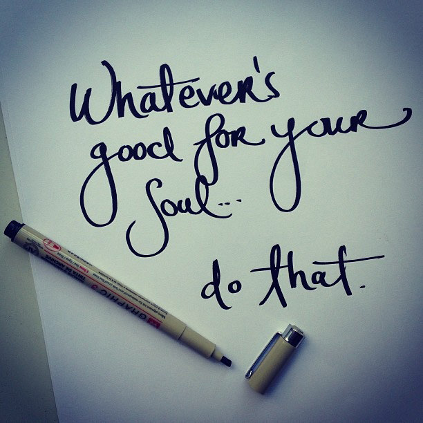 Fuelism #1545: Whatever\'s good for your soul, do that.: Whatever's good for your soul, do that.