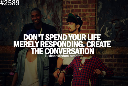 Fuelism #1554: Don\'t spend your life merely responding. Create the conversation.: Don't spend your life merely responding. Create the conversation.