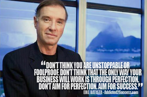 Fuelism #1555: Don\'t think you are unstoppable or foolproof. Don\'t think that the only way your business will work is through perfection. Don\'t aim for perfection. Aim for success.Eike Batista: Don't think you are unstoppable or foolproof. Don't think that the only way your business will work is through perfection. Don't aim for perfection. Aim for success.