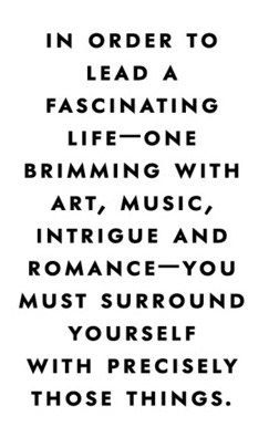 Fuelism #1561: In order to lead a fascinating life - one brimming with art, music, intrigue and romance - you must surround yourself with precisely those things.: In order to lead a fascinating life - one brimming with art, music, intrigue and romance - you must surround yourself with precisely those things.