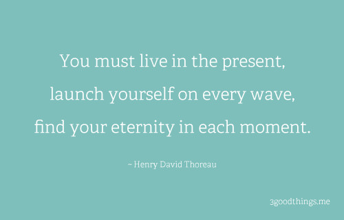 Fuelism #1568: You must live in the present, launch yourself on every wave, find your eternity in each moment. - Henry David ThoreauHenry David Thoreau: You must live in the present, launch yourself on every wave, find your eternity in each moment. - Henry David Thoreau