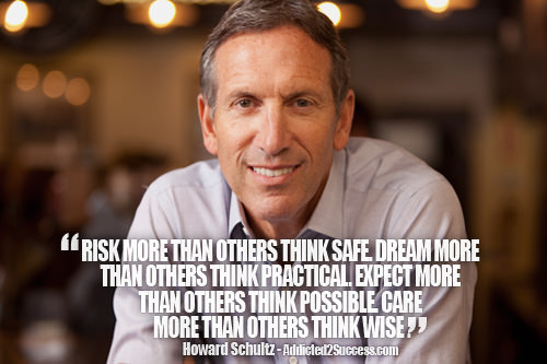 Fuelism #1573: Risk more than others think safe, dream more than others think practical, expect more than others think possible, care more than others think wise.Howard Schultz: Risk more than others think safe, dream more than others think practical, expect more than others think possible, care more than others think wise.