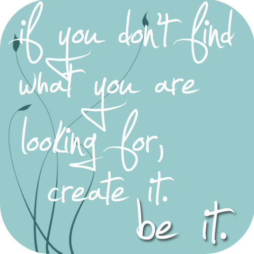 Fuelism #1575: If you don\'t find what you are looking for, create it. Be it.: If you don't find what you are looking for, create it. Be it.