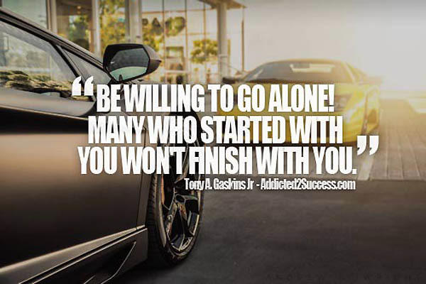 Fuelism #1577: Be willing to go alone! Many who started with you won\'t finish with you.Tony A. Gaskins Jr: Be willing to go alone! Many who started with you won't finish with you.