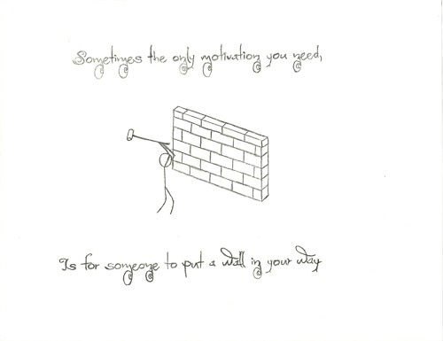 Fuelism #1578: Sometimes the only motivation you need, is for someone to put a wall in your way.: Sometimes the only motivation you need, is for someone to put a wall in your way.