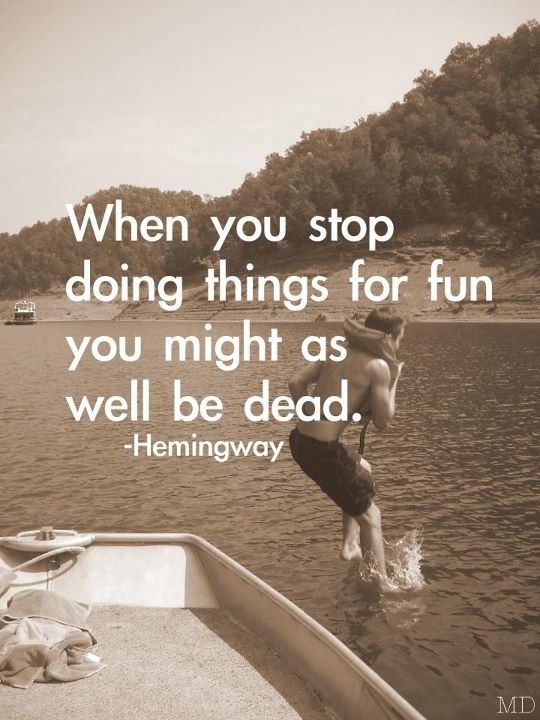 Fuelism #1600: When you stop doing things for fun you might as well be dead.Ernest Hemingway: When you stop doing things for fun you might as well be dead.