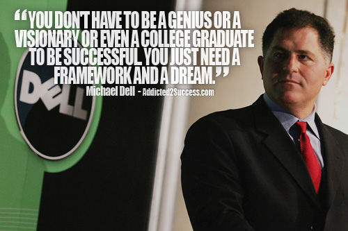 Fuelism #1607: You don\'t have to be a genius or a visionary or even a college graduate to be successful. You just need a framework and a dream.Michael Dell: You don't have to be a genius or a visionary or even a college graduate to be successful. You just need a framework and a dream.
