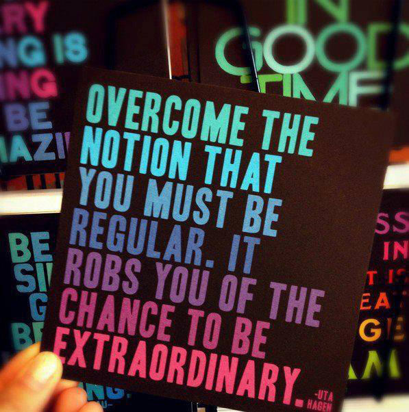 Fuelism #1634: Overcome the notion that you must be regular. It robs you of the chance to be extraordinary.: Overcome the notion that you must be regular. It robs you of the chance to be extraordinary.