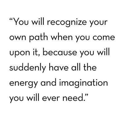 Fuelism #1640: You will recognize your own path when you come upon it, because you will suddenly have all the energy and imagination you will ever need.: You will recognize your own path when you come upon it, because you will suddenly have all the energy and imagination you will ever need.