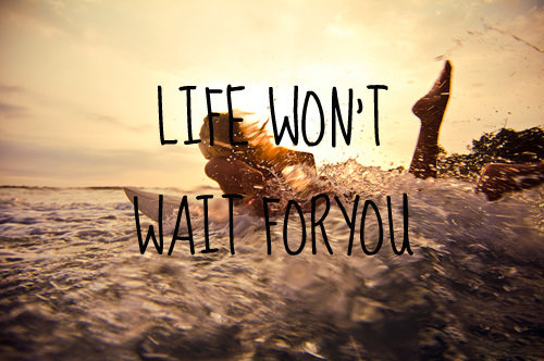 Fuelism #1658: Life won\'t wait for you.: Life won't wait for you.