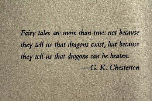 Fuelism #1663: Fairy tales are more than true: not because they tell us that dragons exist, but because they tell us that dragons can be beaten.G.K. Chesterton: Fairy tales are more than true: not because they tell us that dragons exist, but because they tell us that dragons can be beaten.
