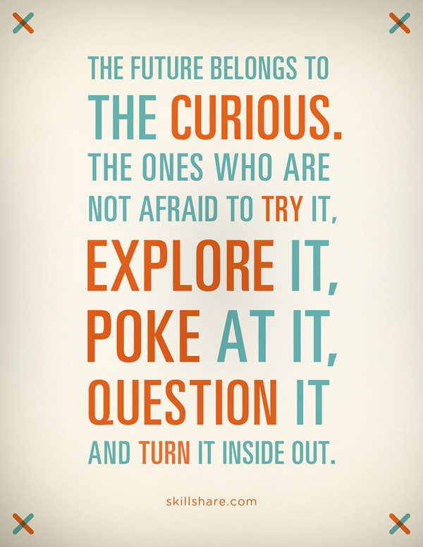 Fuelism #1668: The future belongs to the curious. The ones who are not afraid to try it. Explore it. Poke at it. Question it and turn it inside out.: The future belongs to the curious. The ones who are not afraid to try it. Explore it. Poke at it. Question it and turn it inside out.