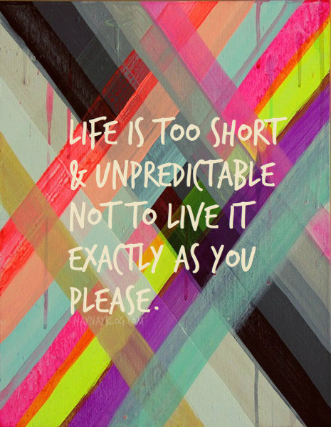 Fuelism #1670: Life is too short and unpredictable not to live it exactly as you please.: Life is too short and unpredictable not to live it exactly as you please.