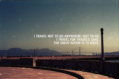 Fuelism #1675: I travel not to go anywhere, but to go. I travel for travel\'s sake. The great affair is to move.: I travel not to go anywhere, but to go. I travel for travel's sake. The great affair is to move.