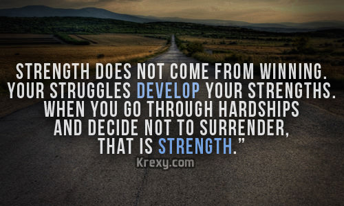 Fuelism #1682: Strength does not come from winning. Your struggles develop your strengths. When you go through hardships and decide not to surrender, that is strength.: Strength does not come from winning. Your struggles develop your strengths. When you go through hardships and decide not to surrender, that is strength.