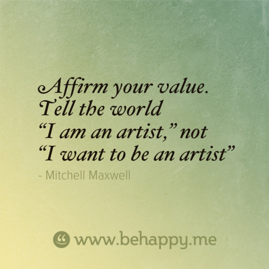 Fuelism #1698: Affirm your value. Tell the world, \'I am an artist,\' not \'I want to be an artist.\' Mitchell Maxwell: Affirm your value. Tell the world, 'I am an artist,' not 'I want to be an artist.' Mitchell Maxwell
