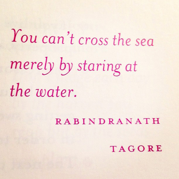 Fuelism #1702: You can\'t cross the sea merely by staring at the water. Rabindranath Tagore: You can't cross the sea merely by staring at the water. Rabindranath Tagore