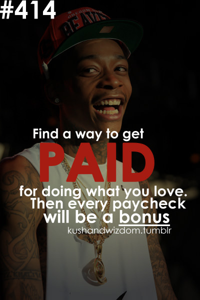 Fuelism #1713: Find a way to get paid for doing what you love. Then every paycheck will be a bonus.: Find a way to get paid for doing what you love. Then every paycheck will be a bonus.