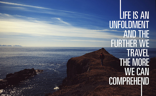 Fuelism #1715: Life is an unfoldment and the further we travel the more we can comprehend.: Life is an unfoldment and the further we travel the more we can comprehend.