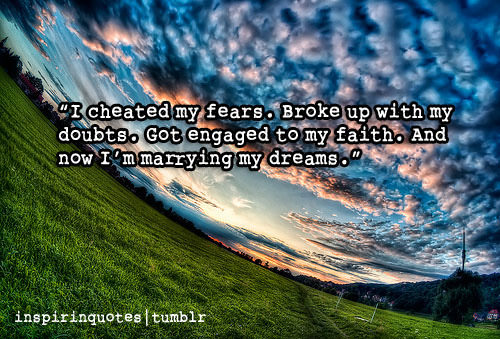 Fuelism #1729: I cheated my fears. Broke up with my doubts. Got engaged to my faith. And now I\'m marrying my dreams.: I cheated my fears. Broke up with my doubts. Got engaged to my faith. And now I'm marrying my dreams.
