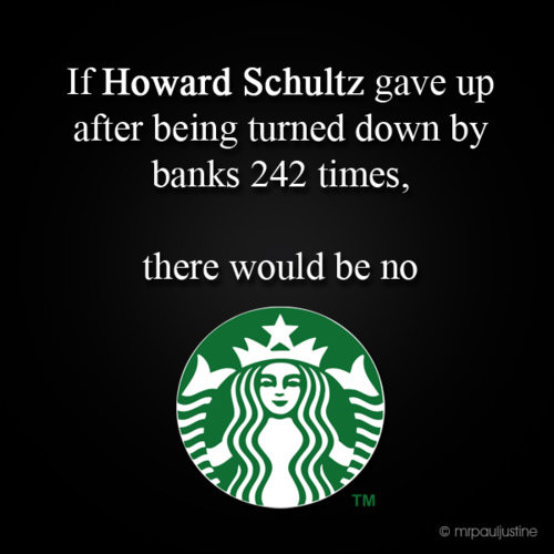 Fuelism #1732: If Howard Schultz gave up after being turned down by banks 242 times, there would be no Starbucks.Howard Schultz: If Howard Schultz gave up after being turned down by banks 242 times, there would be no Starbucks.