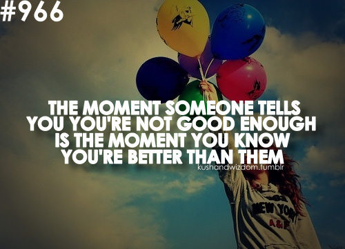 Fuelism #1733: The moment someone tells you you\'re not good enough is the moment you know you\'re better than them.: The moment someone tells you you're not good enough is the moment you know you're better than them.