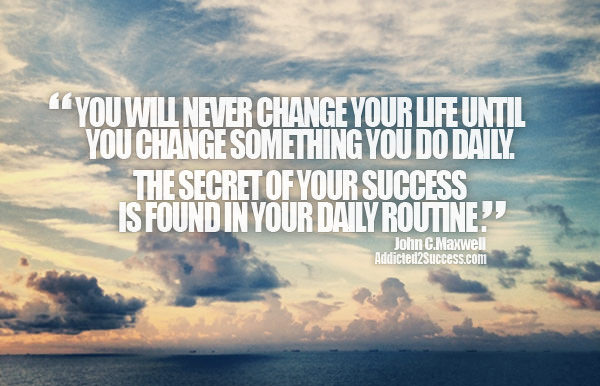 Fuelism #1742: You will never change your life until you change something you do daily. The secret of your success is found in your daily routine.John C. Maxwell: You will never change your life until you change something you do daily. The secret of your success is found in your daily routine.