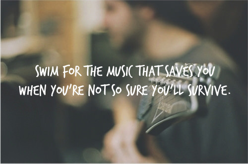 Fuelism #1743: Swim for the music that saves you when you\'re not so sure you\'ll survive.: Swim for the music that saves you when you're not so sure you'll survive.