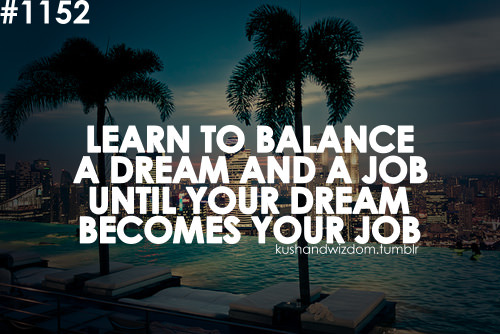 Fuelism #1745: Learn to balance a dream and a job until your dream becomes your job.: Learn to balance a dream and a job until your dream becomes your job.