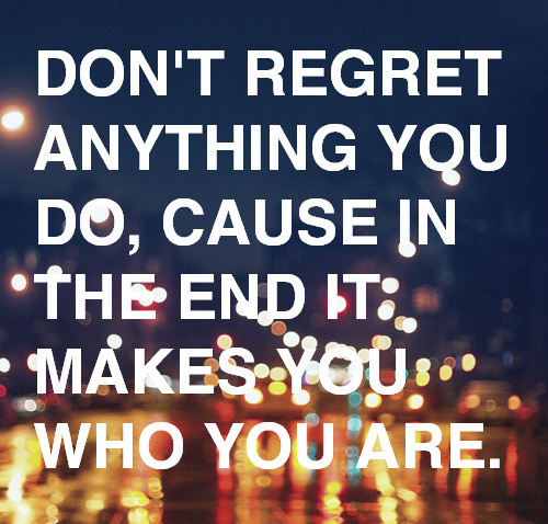 Fuelism #1747: Don\'t regret anything you do, cause in the end it makes you who you are.: Don't regret anything you do, cause in the end it makes you who you are.