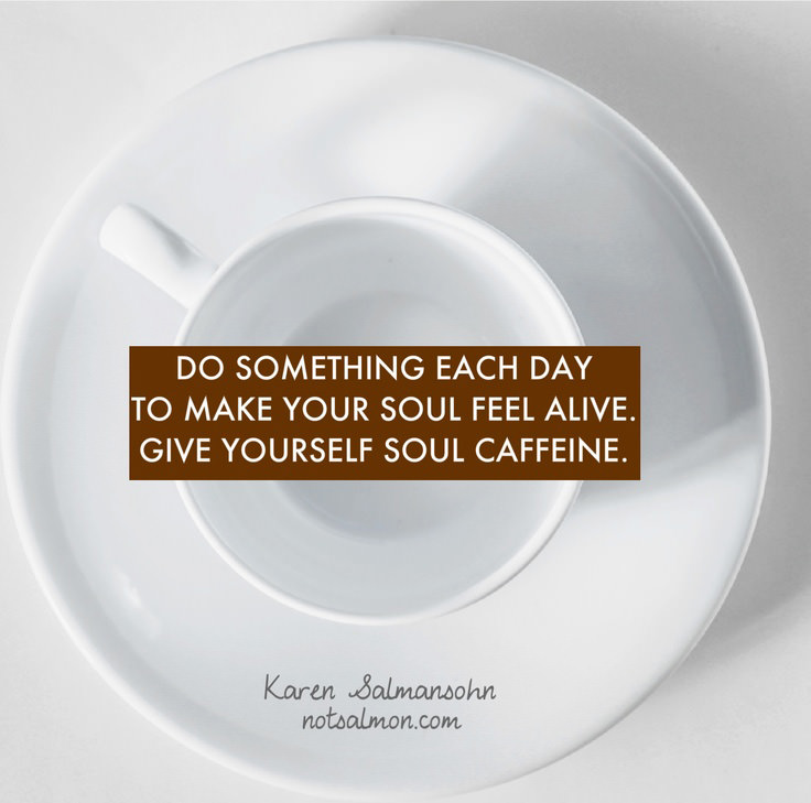 Fuelism #1752: Do something each day to make your soul feel alive. Give yourself soul caffeine. - Karen SalmansohnKaren Salmansohn: Do something each day to make your soul feel alive. Give yourself soul caffeine. - Karen Salmansohn