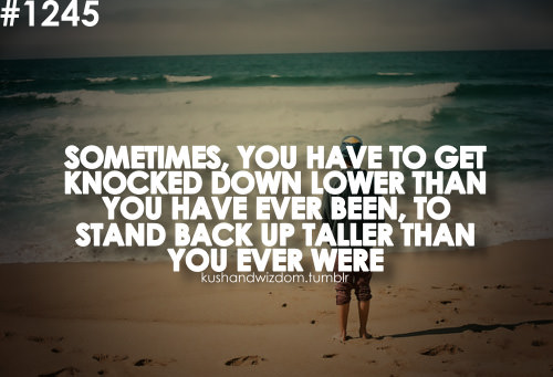 Fuelism #1753: Sometimes, you have to get knocked down lower than you have ever been, to stand back up taller than you ever were.: Sometimes, you have to get knocked down lower than you have ever been, to stand back up taller than you ever were.