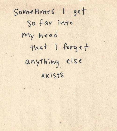 Fuelism #1756: Sometimes I get far into my head that I forget anything else exists.: Sometimes I get far into my head that I forget anything else exists.