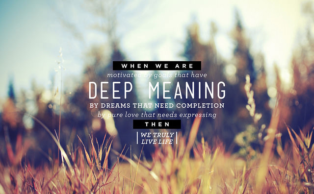 Fuelism #1759: When we are motivated by goals that have deep meaning, by dreams that need completion, by pure love that needs expressing, then we truly live life.: When we are motivated by goals that have deep meaning, by dreams that need completion, by pure love that needs expressing, then we truly live life.