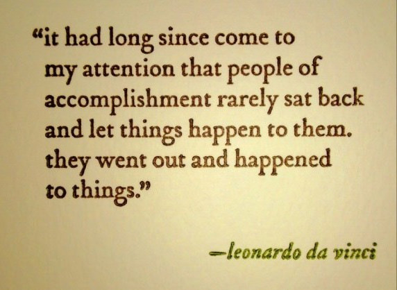 Fuelism #1760: It had long since come to my attention that people of accomplishment rarely sat back and let things happen to them. They went our and happened to things. - Leonardo da VinciLeonardo Da Vinci: It had long since come to my attention that people of accomplishment rarely sat back and let things happen to them. They went our and happened to things. - Leonardo da Vinci