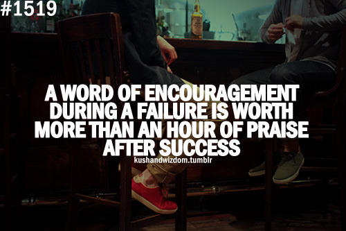 Fuelism #1769: A word of encouragement during a failure is worth more than an hour of praise after success.: A word of encouragement during a failure is worth more than an hour of praise after success.