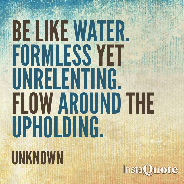 Fuelism #1770: Be like water. Formless yet unrelenting. Flow around the upholding.: Be like water. Formless yet unrelenting. Flow around the upholding.